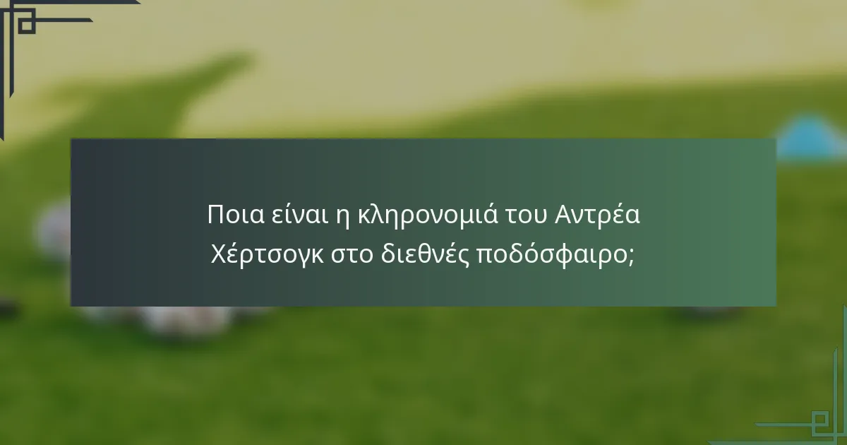 Ποια είναι η κληρονομιά του Αντρέα Χέρτσογκ στο διεθνές ποδόσφαιρο;