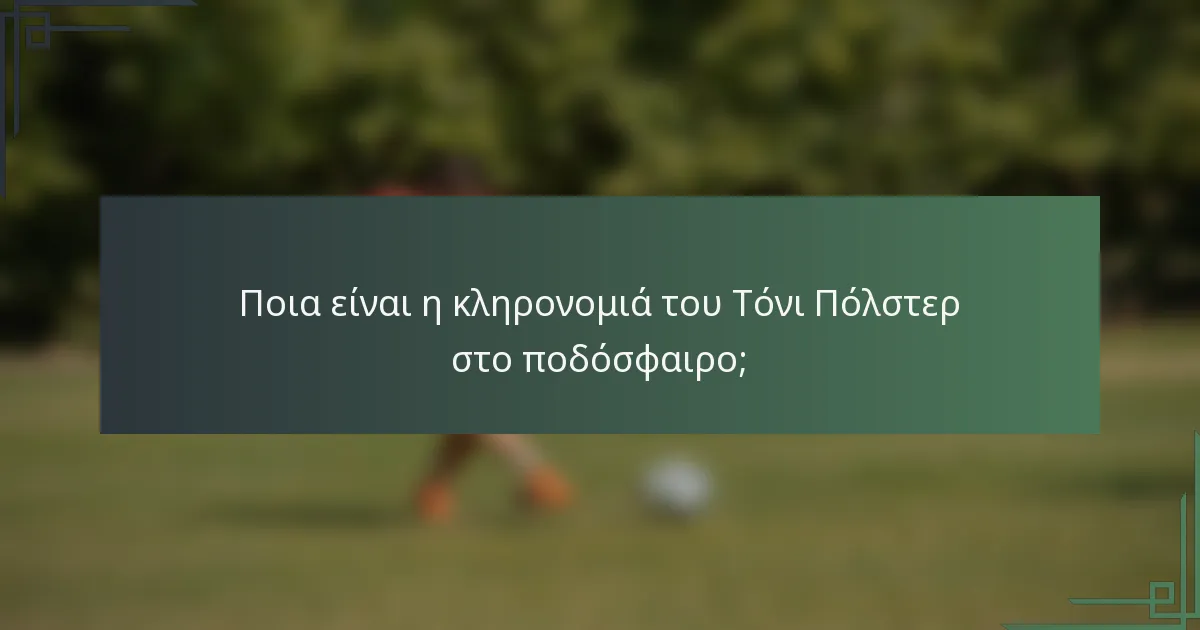 Ποια είναι η κληρονομιά του Τόνι Πόλστερ στο ποδόσφαιρο;