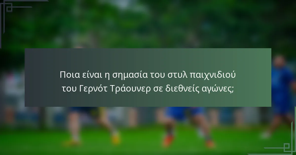 Ποια είναι η σημασία του στυλ παιχνιδιού του Γερνότ Τράουνερ σε διεθνείς αγώνες;