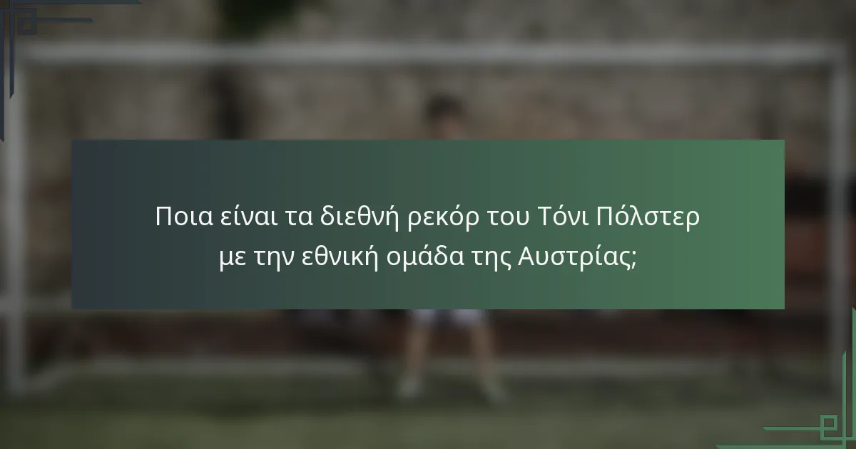 Ποια είναι τα διεθνή ρεκόρ του Τόνι Πόλστερ με την εθνική ομάδα της Αυστρίας;
