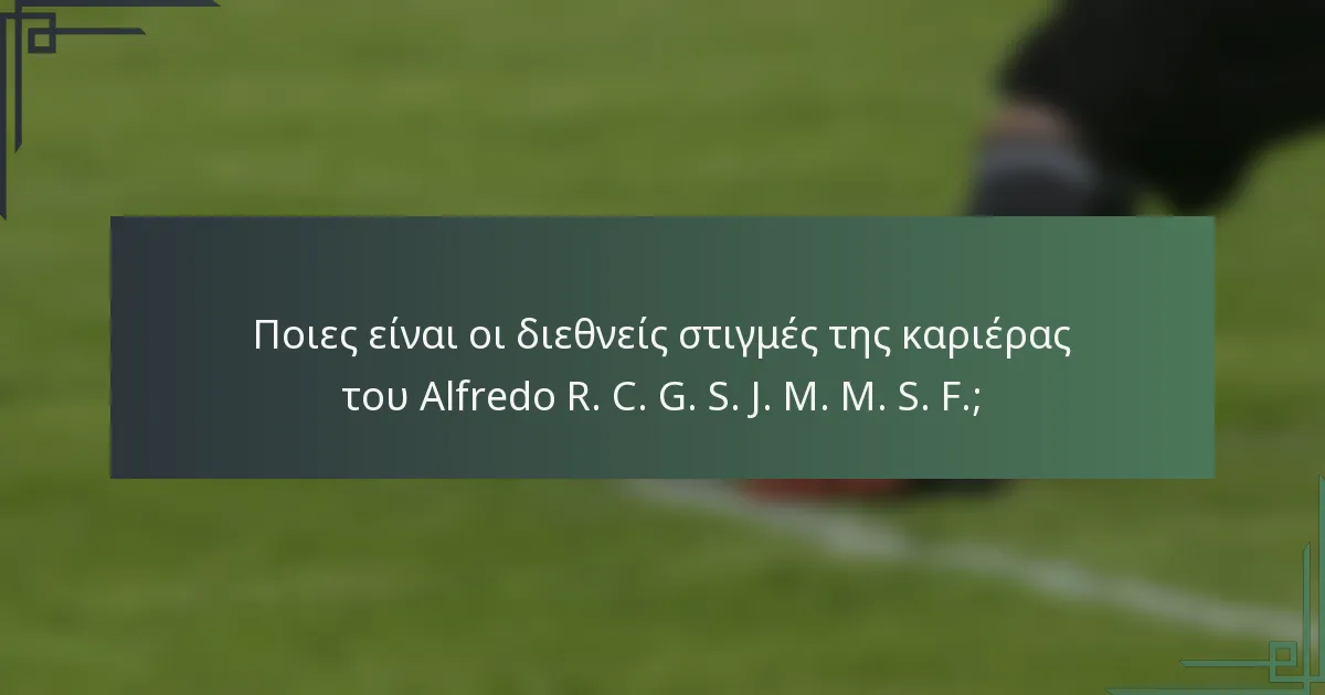 Ποιες είναι οι διεθνείς στιγμές της καριέρας του Alfredo R. C. G. S. J. M. M. S. F.;