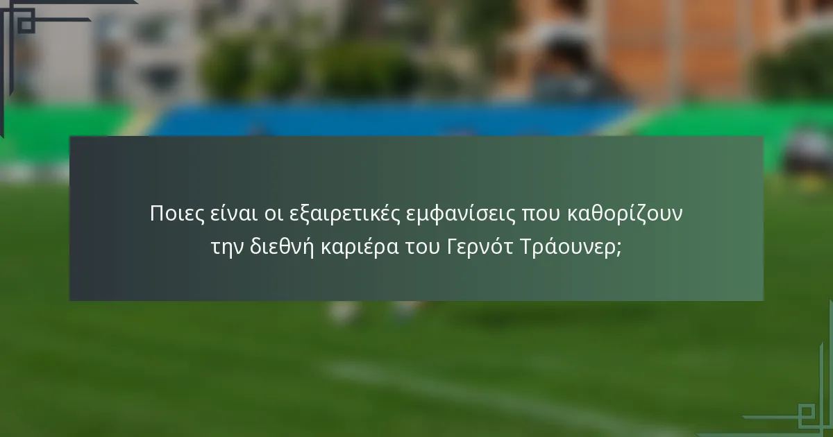 Ποιες είναι οι εξαιρετικές εμφανίσεις που καθορίζουν την διεθνή καριέρα του Γερνότ Τράουνερ;