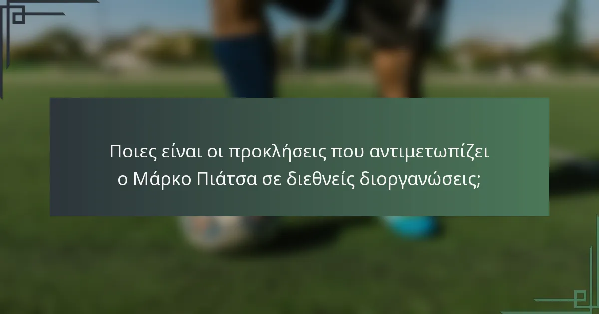 Ποιες είναι οι προκλήσεις που αντιμετωπίζει ο Μάρκο Πιάτσα σε διεθνείς διοργανώσεις;