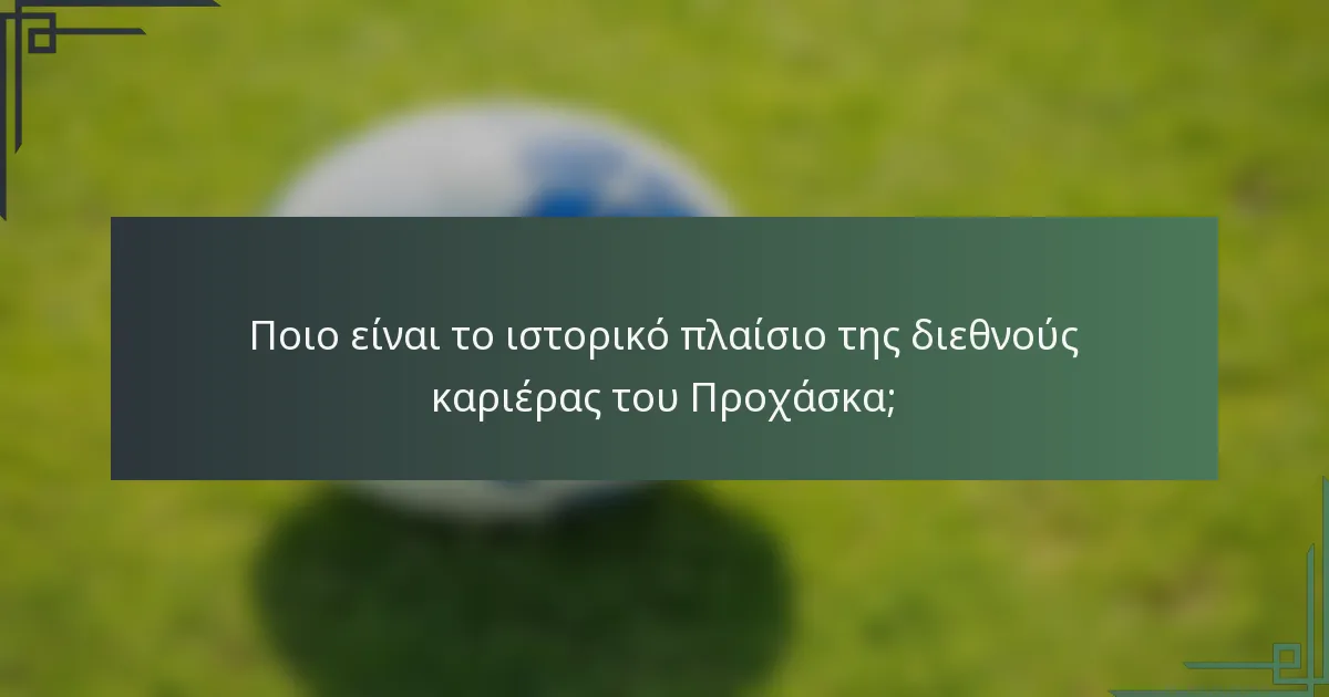 Ποιο είναι το ιστορικό πλαίσιο της διεθνούς καριέρας του Προχάσκα;