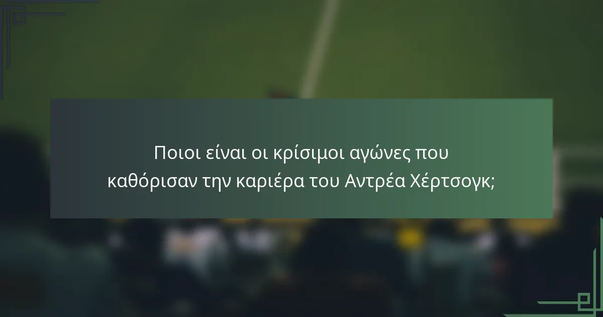 Ποιοι είναι οι κρίσιμοι αγώνες που καθόρισαν την καριέρα του Αντρέα Χέρτσογκ;