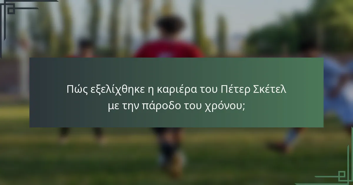 Πώς εξελίχθηκε η καριέρα του Πέτερ Σκέτελ με την πάροδο του χρόνου;