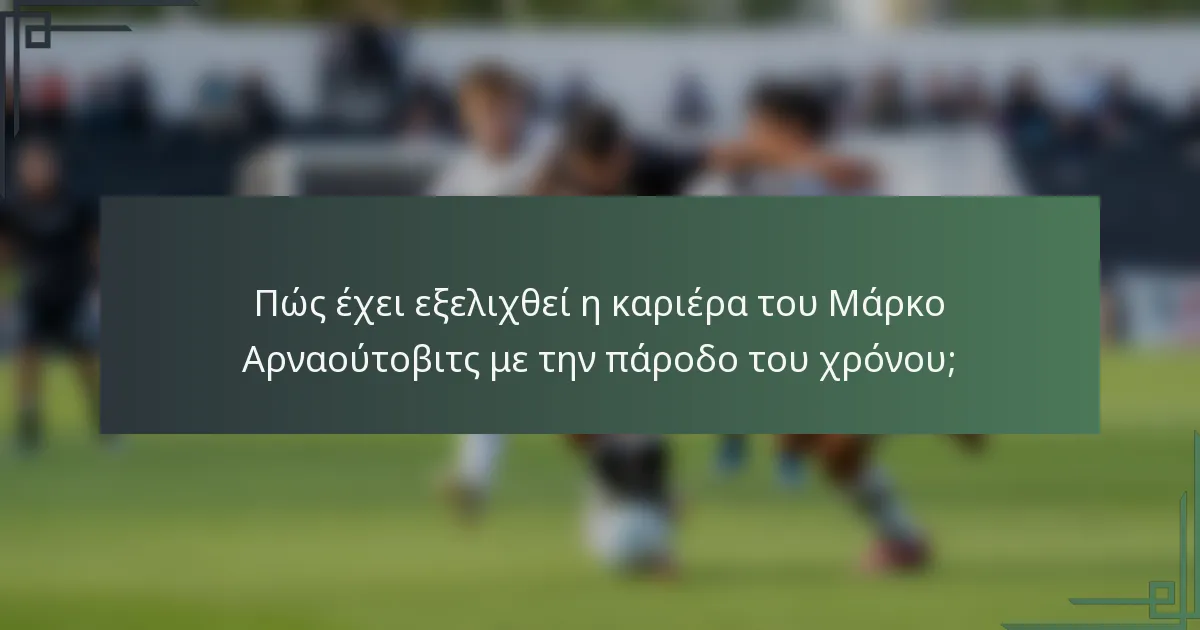 Πώς έχει εξελιχθεί η καριέρα του Μάρκο Αρναούτοβιτς με την πάροδο του χρόνου;