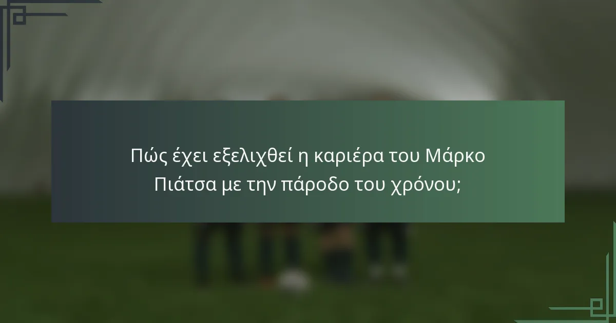 Πώς έχει εξελιχθεί η καριέρα του Μάρκο Πιάτσα με την πάροδο του χρόνου;