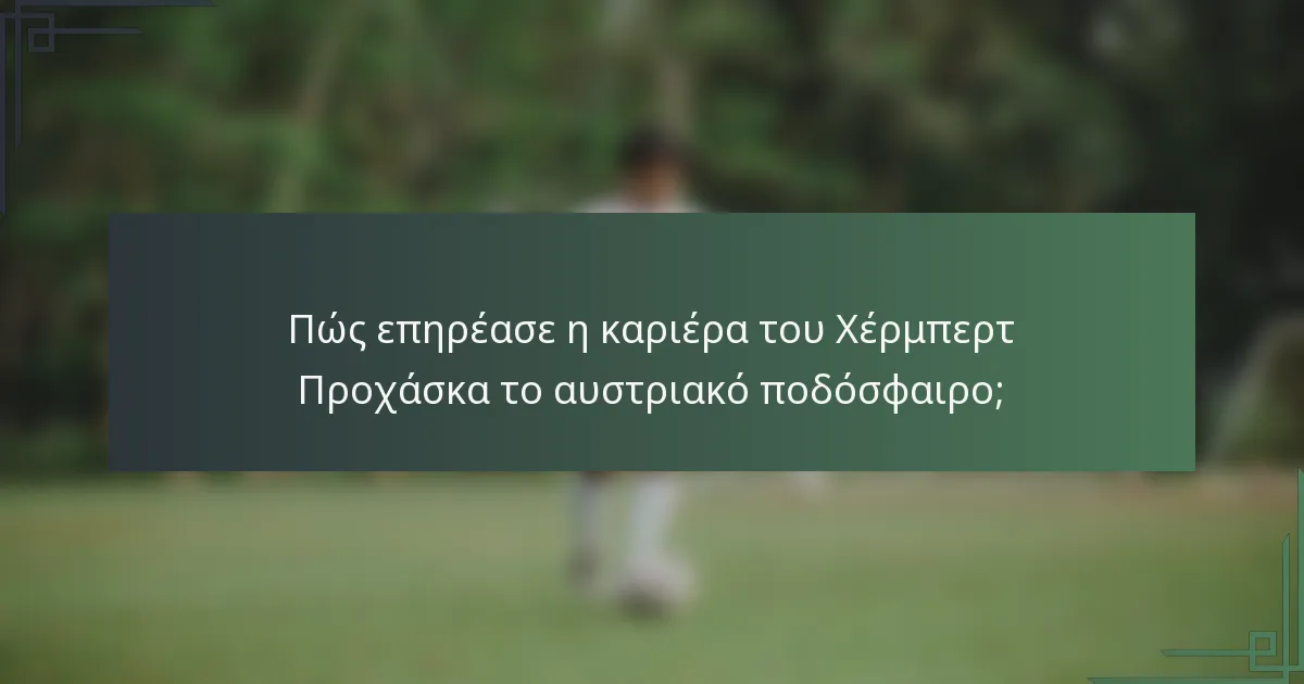 Πώς επηρέασε η καριέρα του Χέρμπερτ Προχάσκα το αυστριακό ποδόσφαιρο;