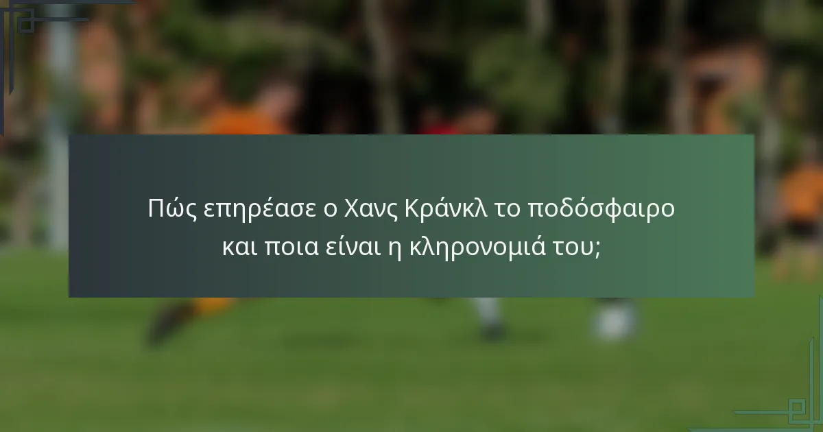 Πώς επηρέασε ο Χανς Κράνκλ το ποδόσφαιρο και ποια είναι η κληρονομιά του;