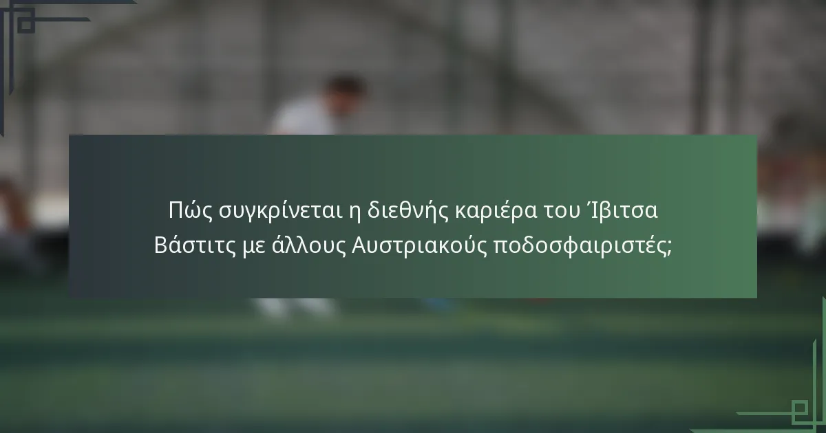 Πώς συγκρίνεται η διεθνής καριέρα του Ίβιτσα Βάστιτς με άλλους Αυστριακούς ποδοσφαιριστές;