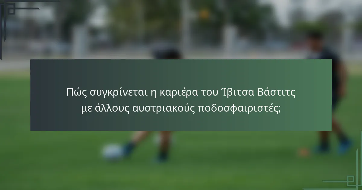 Πώς συγκρίνεται η καριέρα του Ίβιτσα Βάστιτς με άλλους αυστριακούς ποδοσφαιριστές;