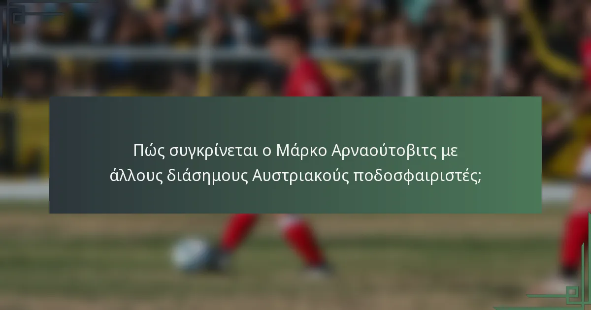 Πώς συγκρίνεται ο Μάρκο Αρναούτοβιτς με άλλους διάσημους Αυστριακούς ποδοσφαιριστές;