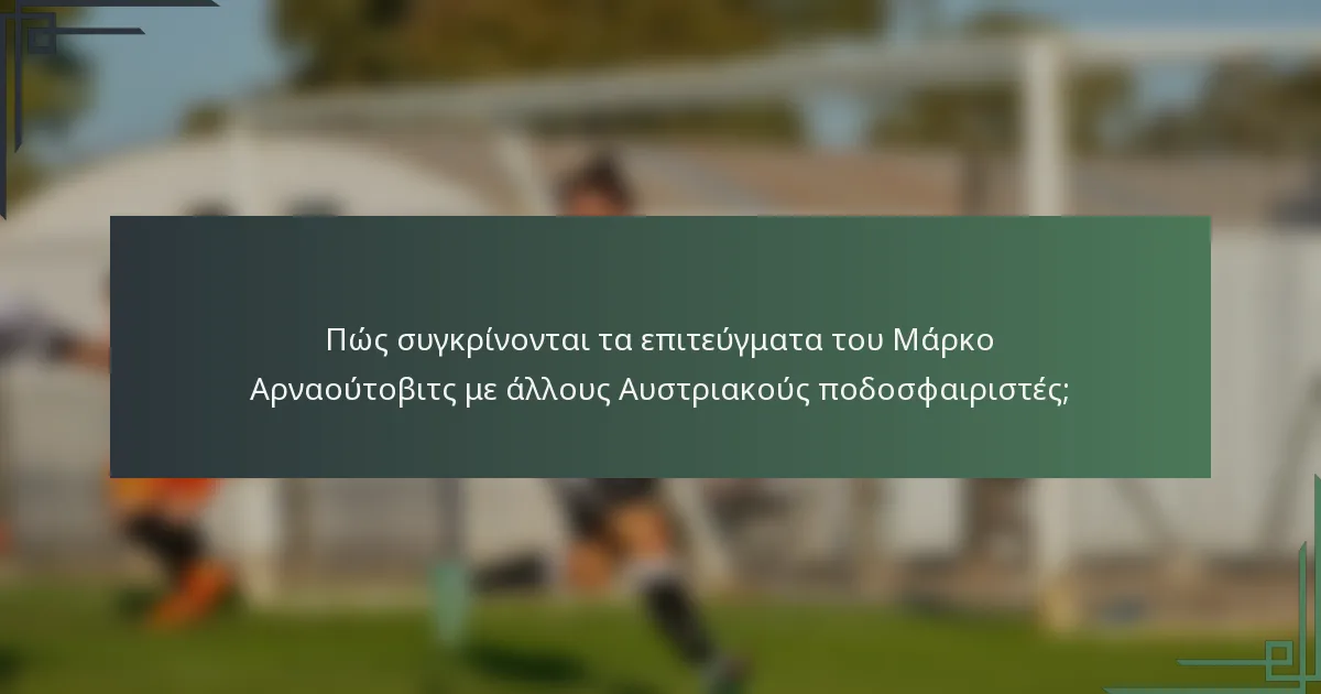 Πώς συγκρίνονται τα επιτεύγματα του Μάρκο Αρναούτοβιτς με άλλους Αυστριακούς ποδοσφαιριστές;