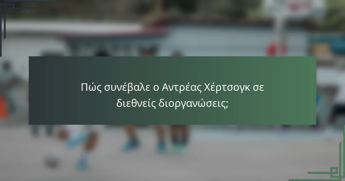 Πώς συνέβαλε ο Αντρέας Χέρτσογκ σε διεθνείς διοργανώσεις;