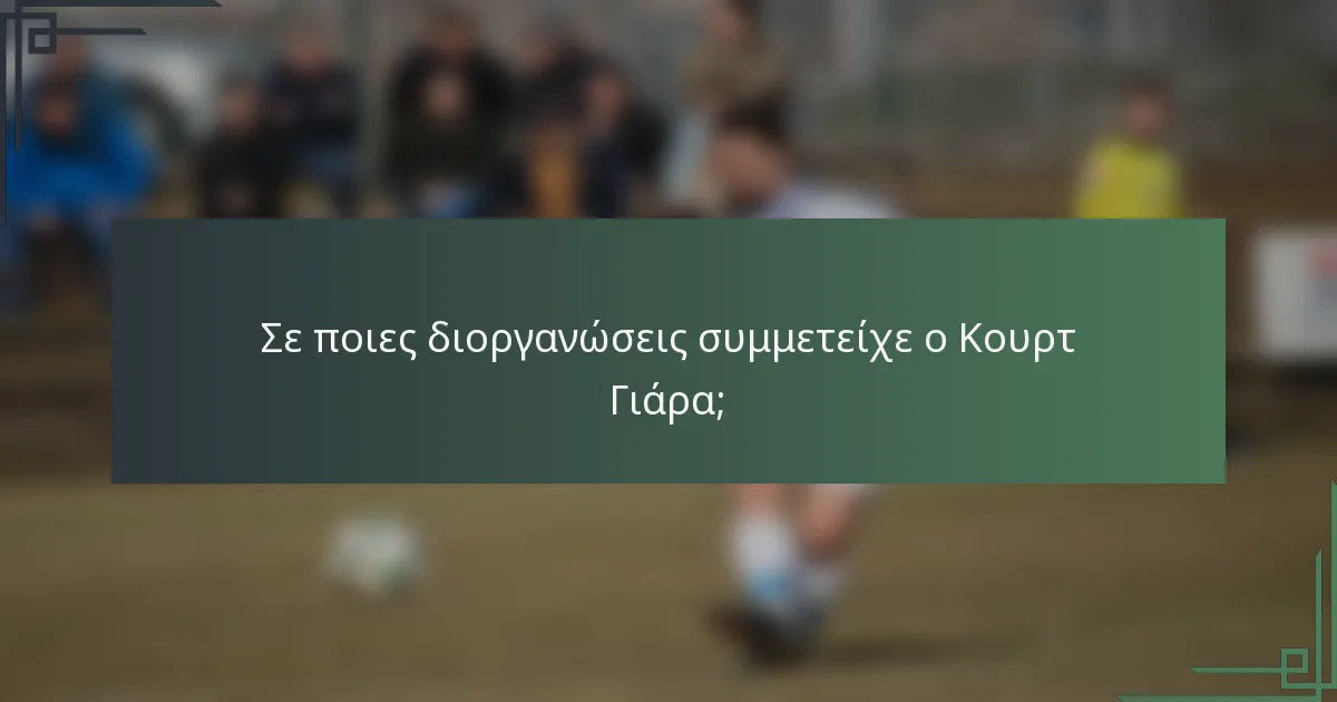 Σε ποιες διοργανώσεις συμμετείχε ο Κουρτ Γιάρα;